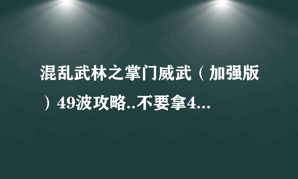 混乱武林之掌门威武（加强版）49波攻略..不要拿44波垃圾攻略...