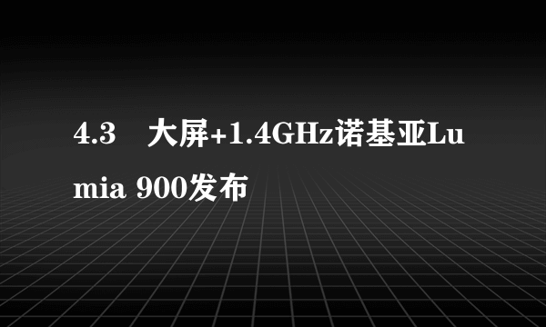 4.3吋大屏+1.4GHz诺基亚Lumia 900发布