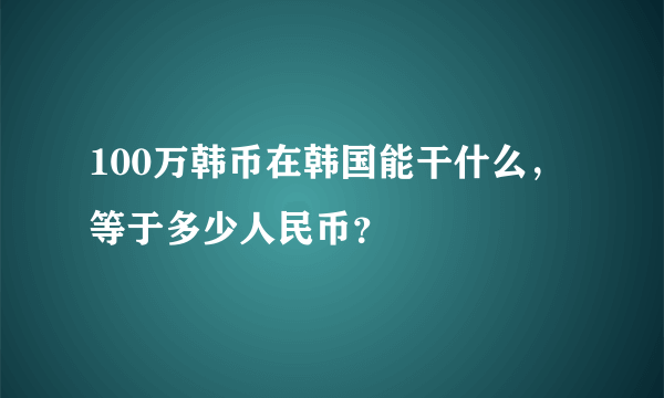 100万韩币在韩国能干什么，等于多少人民币？