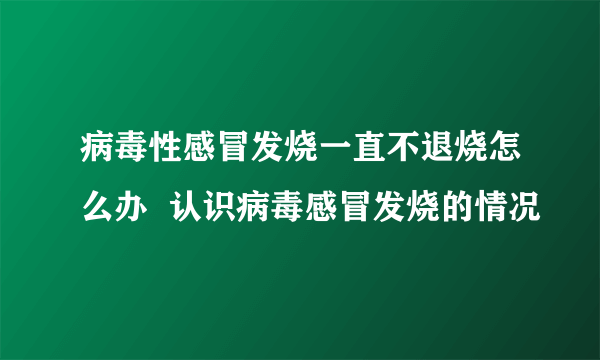 病毒性感冒发烧一直不退烧怎么办  认识病毒感冒发烧的情况