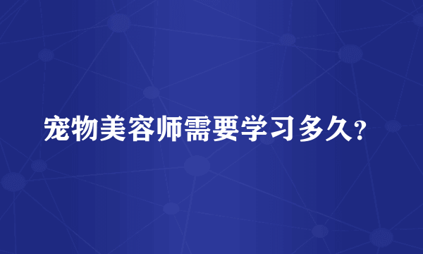 宠物美容师需要学习多久？