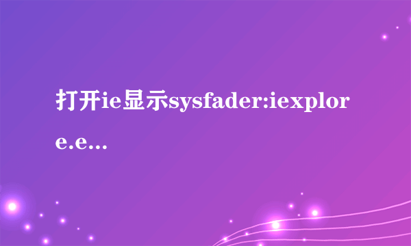 打开ie显示sysfader:iexplore.exe应用程序错误是为什么