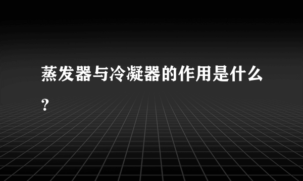 蒸发器与冷凝器的作用是什么？