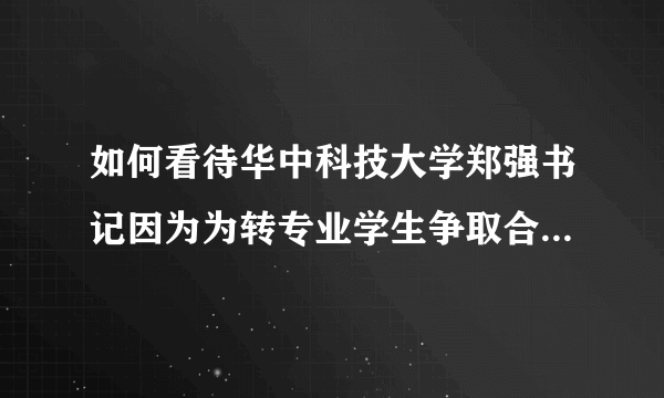 如何看待华中科技大学郑强书记因为为转专业学生争取合法权益而？