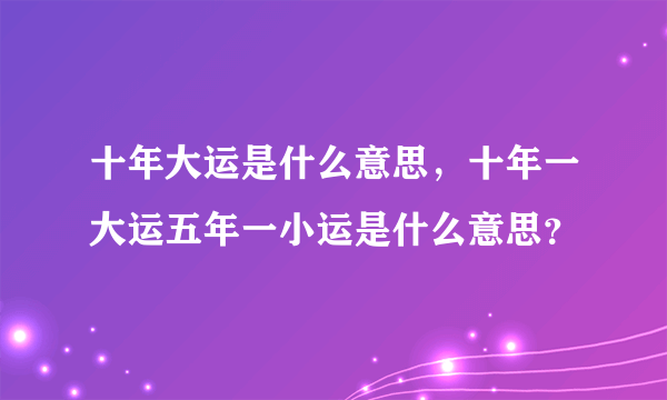 十年大运是什么意思，十年一大运五年一小运是什么意思？