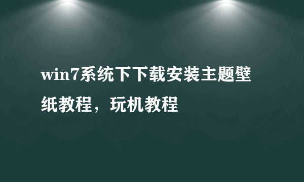 win7系统下下载安装主题壁纸教程，玩机教程