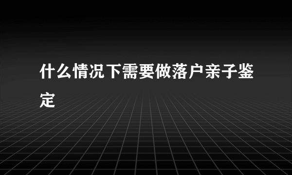 什么情况下需要做落户亲子鉴定