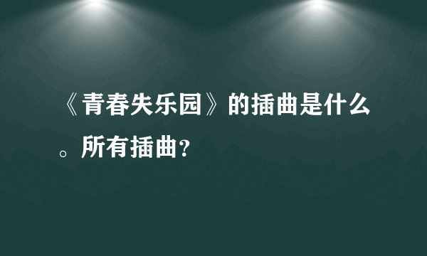 《青春失乐园》的插曲是什么。所有插曲？