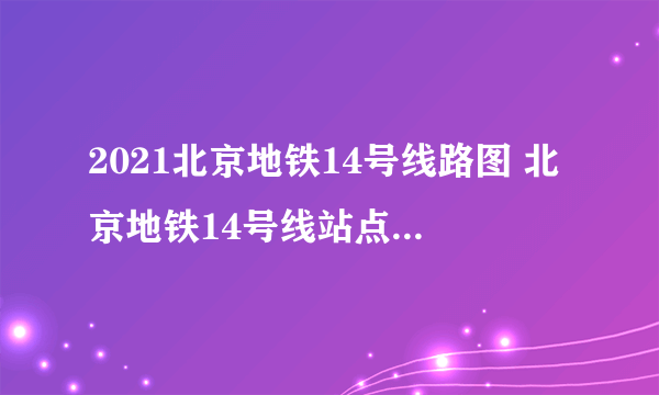 2021北京地铁14号线路图 北京地铁14号线站点图及运营时间表