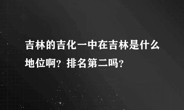 吉林的吉化一中在吉林是什么地位啊？排名第二吗？