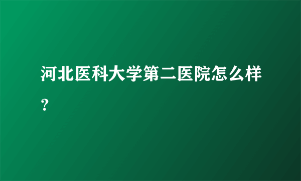 河北医科大学第二医院怎么样？