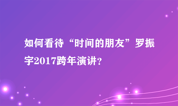 如何看待“时间的朋友”罗振宇2017跨年演讲？