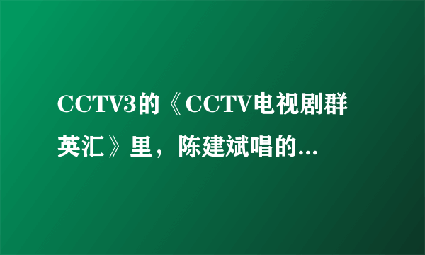 CCTV3的《CCTV电视剧群英汇》里，陈建斌唱的是什么歌儿啊？求歌名和地址。。。