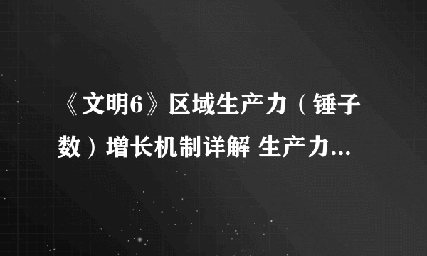 《文明6》区域生产力（锤子数）增长机制详解 生产力怎么增长