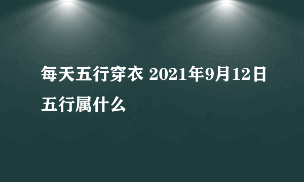 每天五行穿衣 2021年9月12日五行属什么