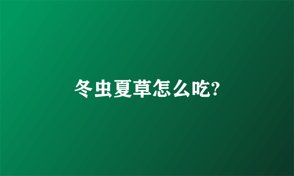 冬虫夏草怎么吃?