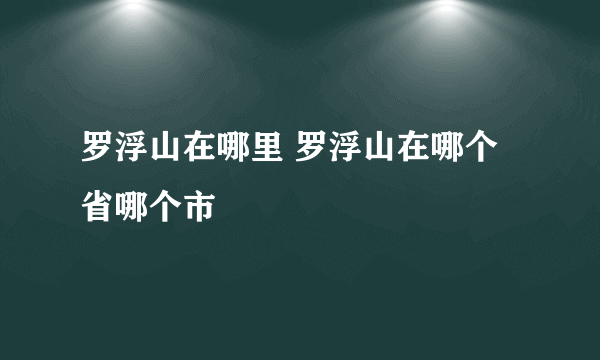 罗浮山在哪里 罗浮山在哪个省哪个市