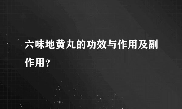 六味地黄丸的功效与作用及副作用？