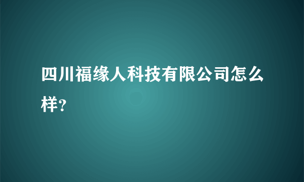 四川福缘人科技有限公司怎么样？