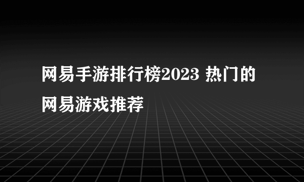 网易手游排行榜2023 热门的网易游戏推荐