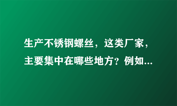 生产不锈钢螺丝，这类厂家，主要集中在哪些地方？例如温洲龙湾，从网上怎么找厂家呢？