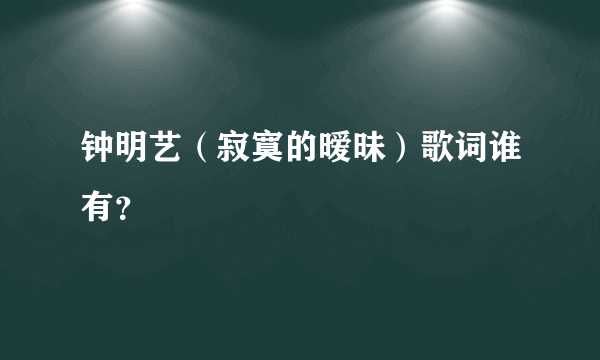 钟明艺（寂寞的暧昧）歌词谁有？