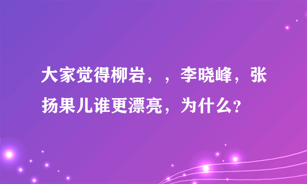 大家觉得柳岩，，李晓峰，张扬果儿谁更漂亮，为什么？