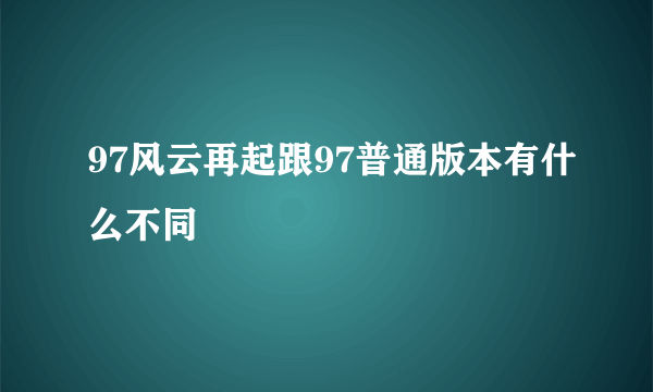 97风云再起跟97普通版本有什么不同