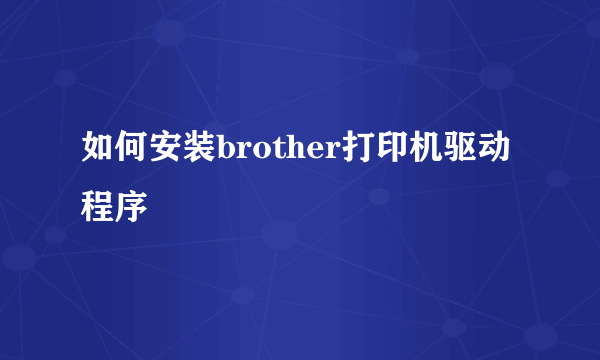 如何安装brother打印机驱动程序