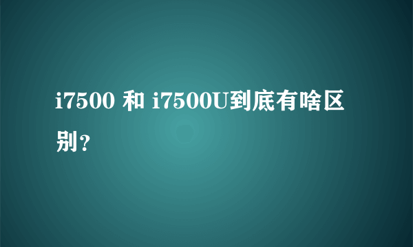 i7500 和 i7500U到底有啥区别？