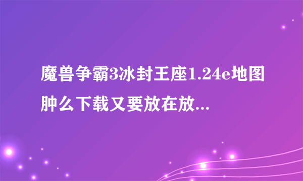 魔兽争霸3冰封王座1.24e地图肿么下载又要放在放在哪里。