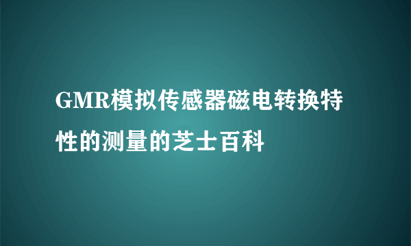 GMR模拟传感器磁电转换特性的测量的芝士百科