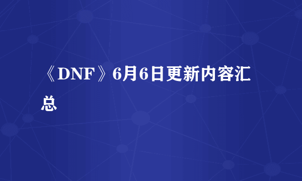 《DNF》6月6日更新内容汇总