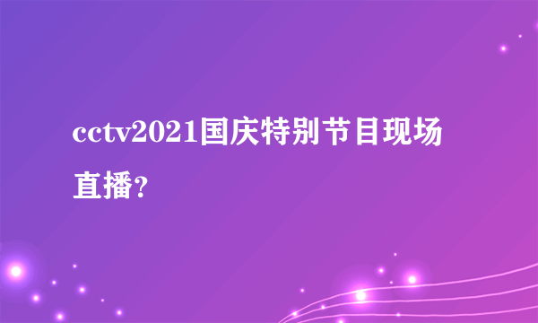 cctv2021国庆特别节目现场直播？