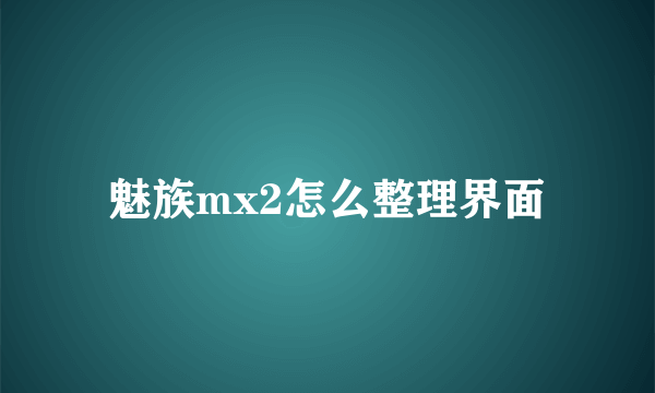 魅族mx2怎么整理界面