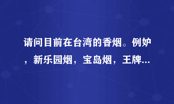 请问目前在台湾的香烟。例妒，新乐园烟，宝岛烟，王牌，长寿烟，威仕，，，。有娜些大家抽过？感觉和味道