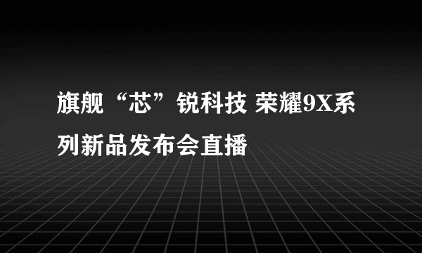 旗舰“芯”锐科技 荣耀9X系列新品发布会直播