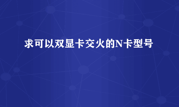 求可以双显卡交火的N卡型号