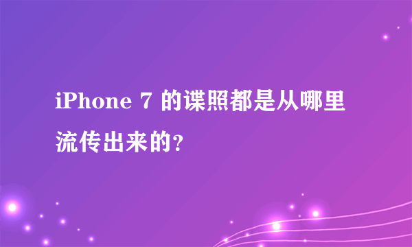 iPhone 7 的谍照都是从哪里流传出来的？