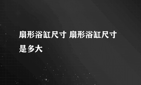 扇形浴缸尺寸 扇形浴缸尺寸是多大