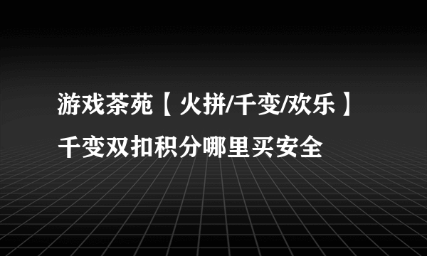 游戏茶苑【火拼/千变/欢乐】千变双扣积分哪里买安全