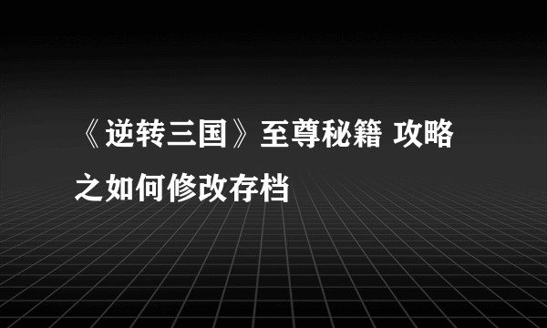 《逆转三国》至尊秘籍 攻略之如何修改存档