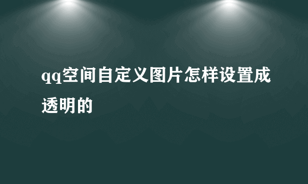 qq空间自定义图片怎样设置成透明的