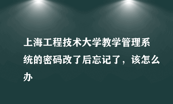 上海工程技术大学教学管理系统的密码改了后忘记了，该怎么办