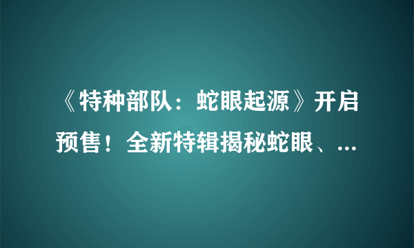 《特种部队：蛇眼起源》开启预售！全新特辑揭秘蛇眼、白幽灵兄弟情仇