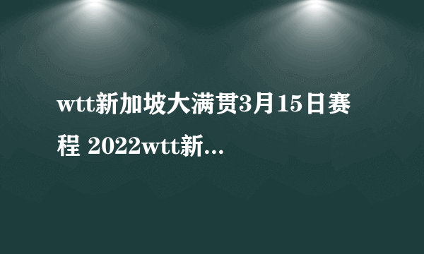 wtt新加坡大满贯3月15日赛程 2022wtt新加坡大满贯赛程表3.15