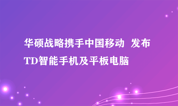 华硕战略携手中国移动  发布TD智能手机及平板电脑