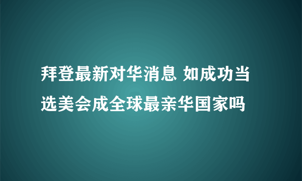 拜登最新对华消息 如成功当选美会成全球最亲华国家吗