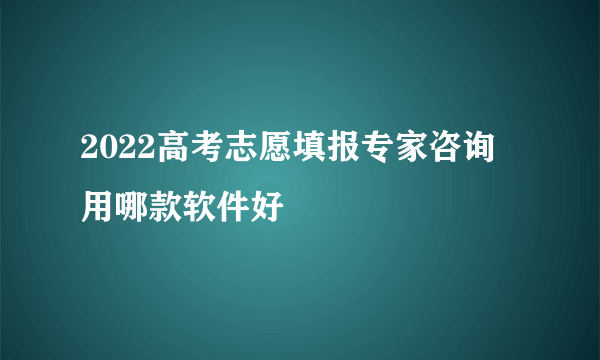 2022高考志愿填报专家咨询 用哪款软件好