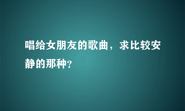 唱给女朋友的歌曲，求比较安静的那种？